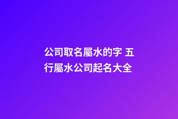 公司取名屬水的字 五行屬水公司起名大全